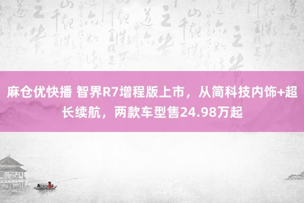 麻仓优快播 智界R7增程版上市，从简科技内饰+超长续航，两款车型售24.98万起