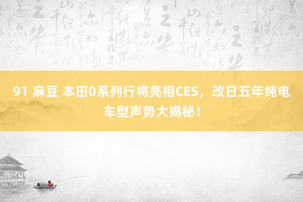 91 麻豆 本田0系列行将亮相CES，改日五年纯电车型声势大揭秘！