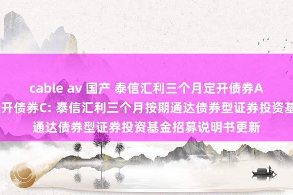 cable av 国产 泰信汇利三个月定开债券A，泰信汇利三个月定开债券C: 泰信汇利三个月按期通达债券型证券投资基金招募说明书更新