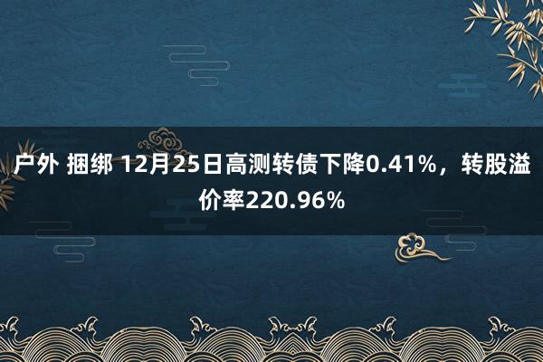 户外 捆绑 12月25日高测转债下降0.41%，转股溢价率220.96%