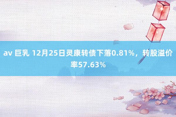 av 巨乳 12月25日灵康转债下落0.81%，转股溢价率57.63%