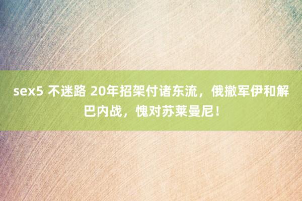 sex5 不迷路 20年招架付诸东流，俄撤军伊和解巴内战，愧对苏莱曼尼！