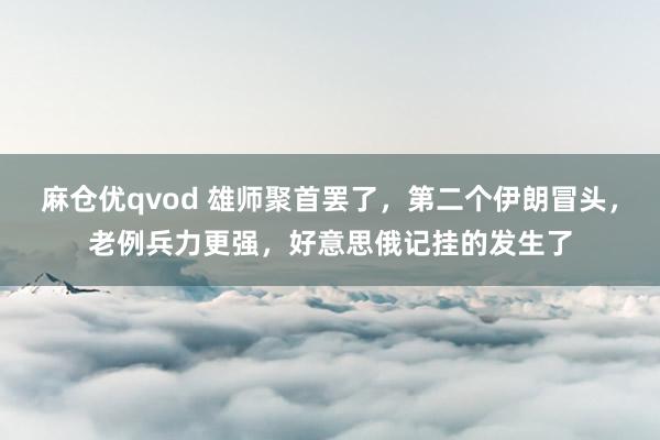 麻仓优qvod 雄师聚首罢了，第二个伊朗冒头，老例兵力更强，好意思俄记挂的发生了