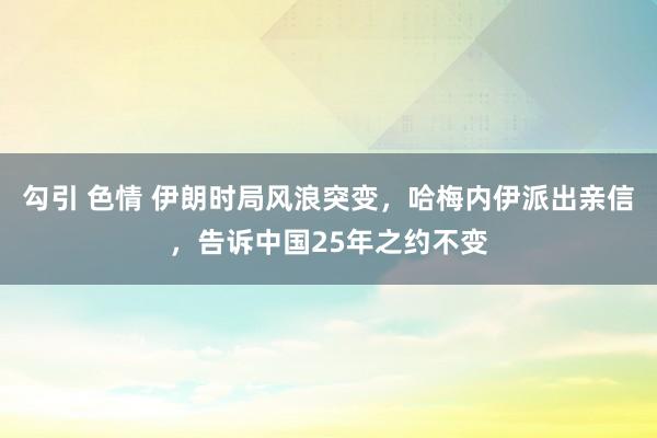 勾引 色情 伊朗时局风浪突变，哈梅内伊派出亲信，告诉中国25年之约不变