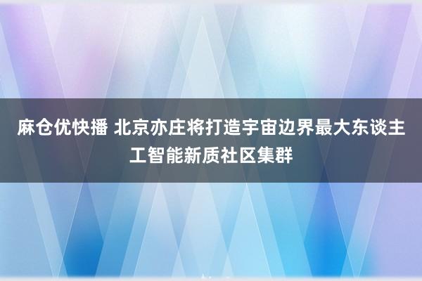 麻仓优快播 北京亦庄将打造宇宙边界最大东谈主工智能新质社区集群