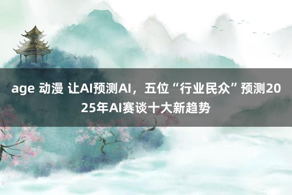 age 动漫 让AI预测AI，五位“行业民众”预测2025年AI赛谈十大新趋势