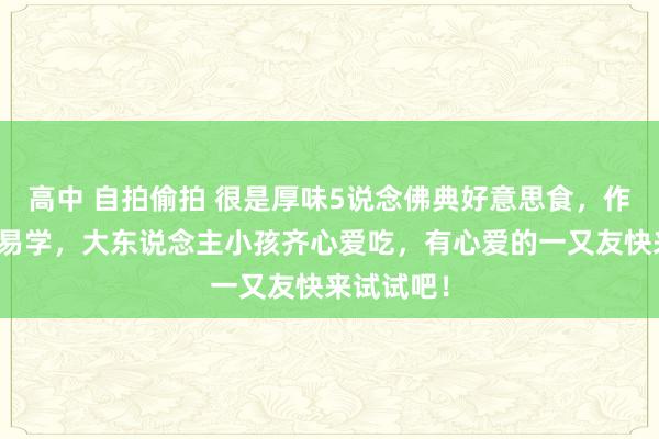 高中 自拍偷拍 很是厚味5说念佛典好意思食，作念法浅近易学，大东说念主小孩齐心爱吃，有心爱的一又友快来试试吧！