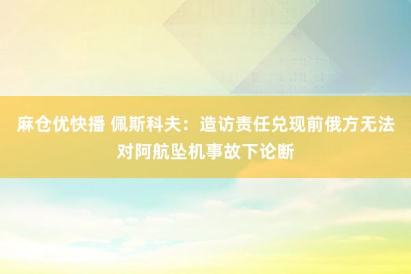 麻仓优快播 佩斯科夫：造访责任兑现前俄方无法对阿航坠机事故下论断