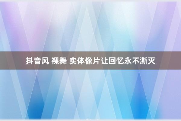 抖音风 裸舞 实体像片让回忆永不澌灭