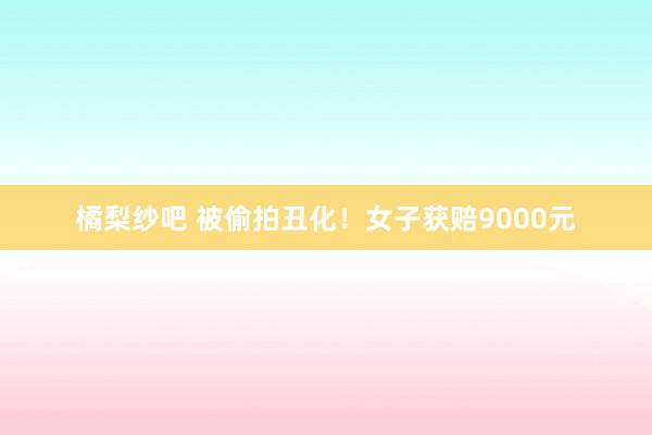 橘梨纱吧 被偷拍丑化！女子获赔9000元