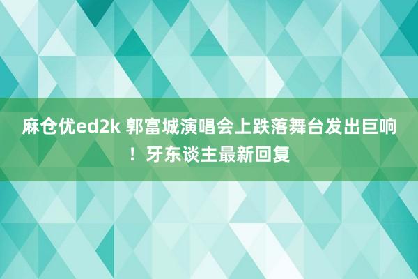 麻仓优ed2k 郭富城演唱会上跌落舞台发出巨响！牙东谈主最新回复