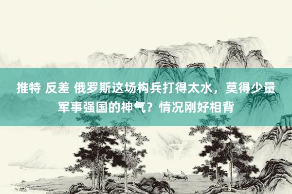 推特 反差 俄罗斯这场构兵打得太水，莫得少量军事强国的神气？情况刚好相背