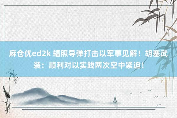 麻仓优ed2k 辐照导弹打击以军事见解！胡塞武装：顺利对以实践两次空中紧迫！