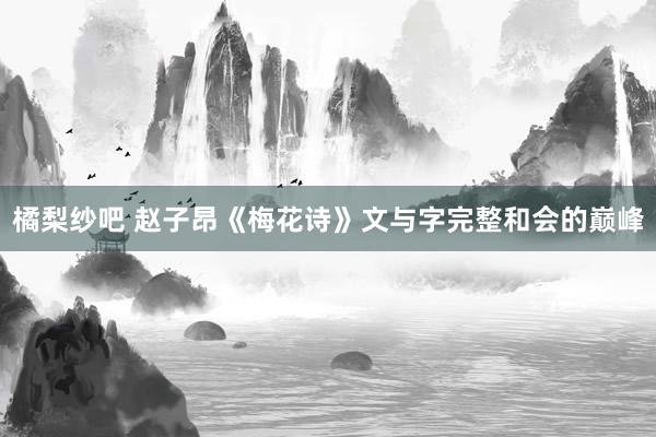 橘梨纱吧 赵子昂《梅花诗》文与字完整和会的巅峰