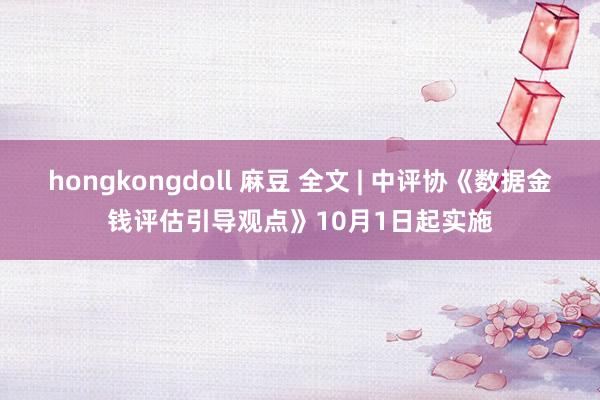 hongkongdoll 麻豆 全文 | 中评协《数据金钱评估引导观点》10月1日起实施