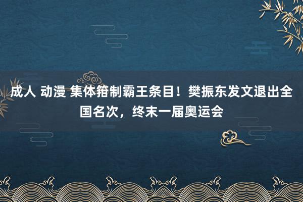 成人 动漫 集体箝制霸王条目！樊振东发文退出全国名次，终末一届奥运会