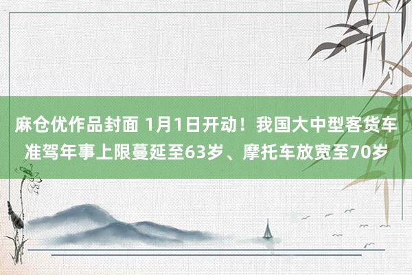 麻仓优作品封面 1月1日开动！我国大中型客货车准驾年事上限蔓延至63岁、摩托车放宽至70岁