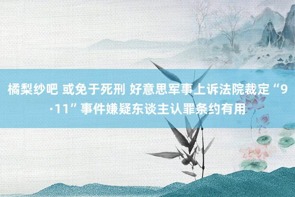 橘梨纱吧 或免于死刑 好意思军事上诉法院裁定“9·11”事件嫌疑东谈主认罪条约有用