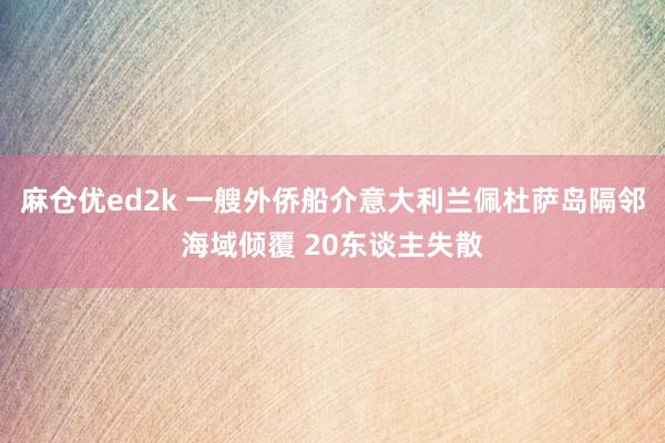 麻仓优ed2k 一艘外侨船介意大利兰佩杜萨岛隔邻海域倾覆 20东谈主失散