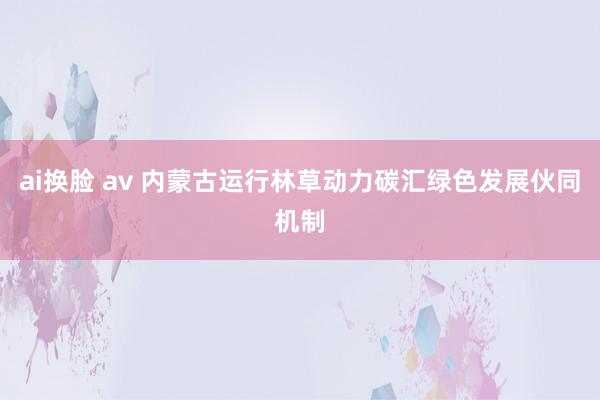 ai换脸 av 内蒙古运行林草动力碳汇绿色发展伙同机制