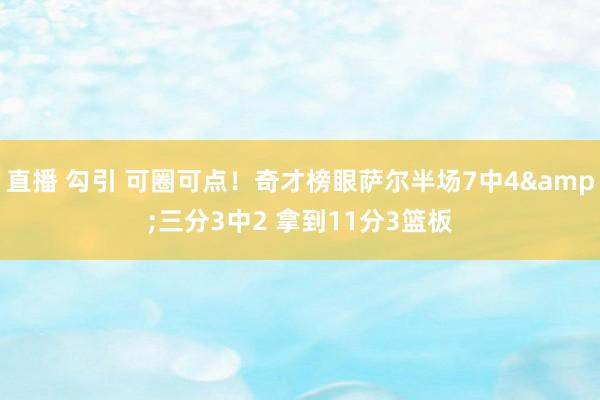 直播 勾引 可圈可点！奇才榜眼萨尔半场7中4&三分3中2 拿到11分3篮板