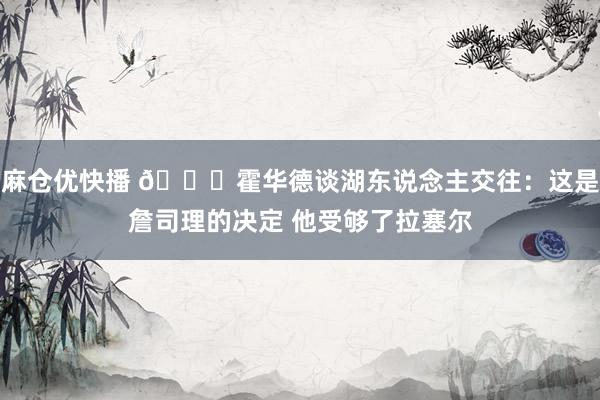 麻仓优快播 👀霍华德谈湖东说念主交往：这是詹司理的决定 他受够了拉塞尔