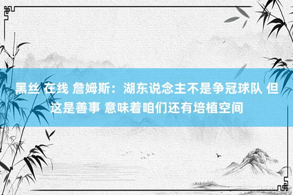 黑丝 在线 詹姆斯：湖东说念主不是争冠球队 但这是善事 意味着咱们还有培植空间