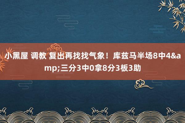 小黑屋 调教 复出再找找气象！库兹马半场8中4&三分3中0拿8分3板3助