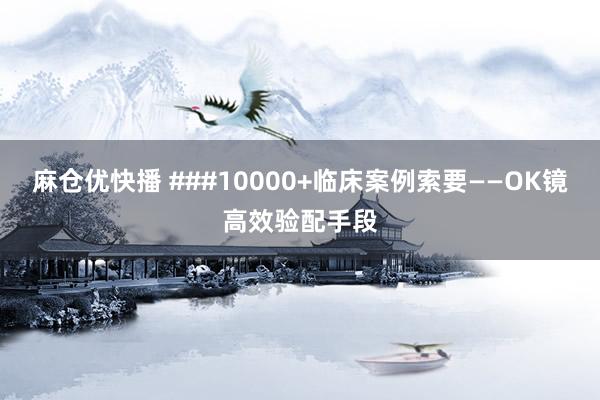 麻仓优快播 ###10000+临床案例索要——OK镜高效验配手段