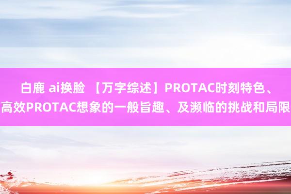 白鹿 ai换脸 【万字综述】PROTAC时刻特色、高效PROTAC想象的一般旨趣、及濒临的挑战和局限