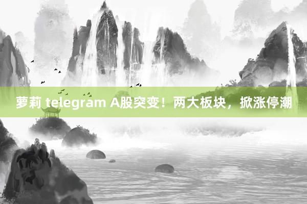 萝莉 telegram A股突变！两大板块，掀涨停潮