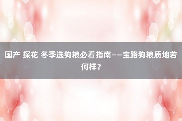 国产 探花 冬季选狗粮必看指南——宝路狗粮质地若何样？