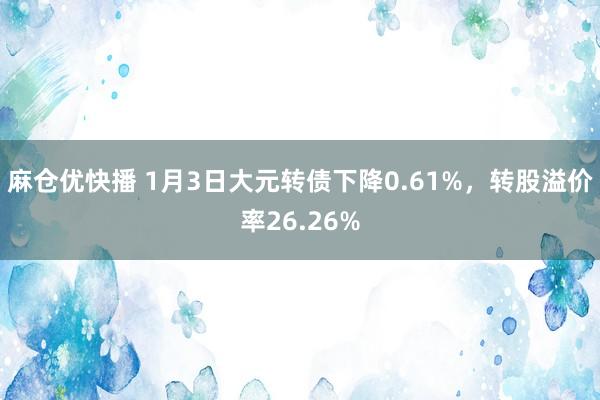 麻仓优快播 1月3日大元转债下降0.61%，转股溢价率26.26%