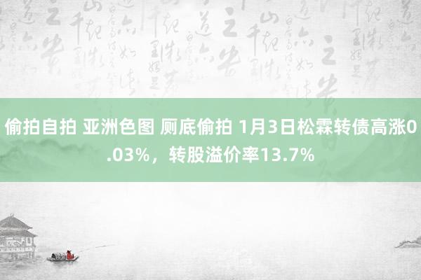 偷拍自拍 亚洲色图 厕底偷拍 1月3日松霖转债高涨0.03%，转股溢价率13.7%