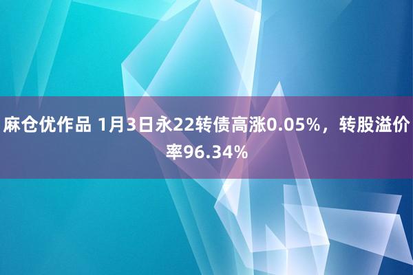 麻仓优作品 1月3日永22转债高涨0.05%，转股溢价率96.34%