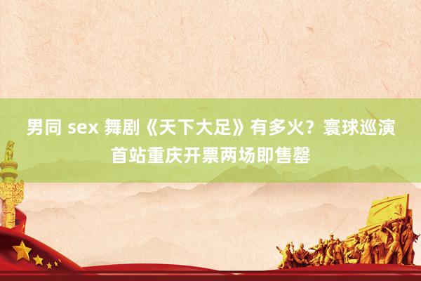 男同 sex 舞剧《天下大足》有多火？寰球巡演首站重庆开票两场即售罄