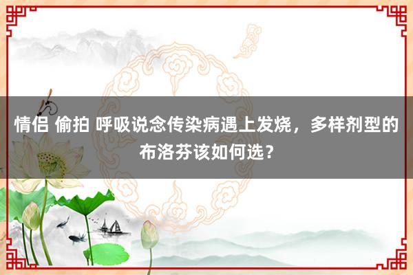 情侣 偷拍 呼吸说念传染病遇上发烧，多样剂型的布洛芬该如何选？