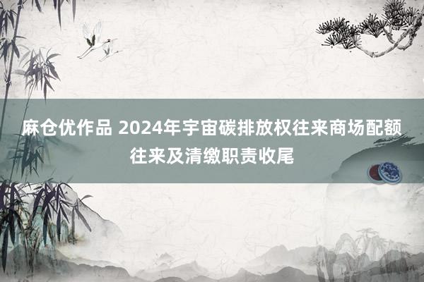 麻仓优作品 2024年宇宙碳排放权往来商场配额往来及清缴职责收尾