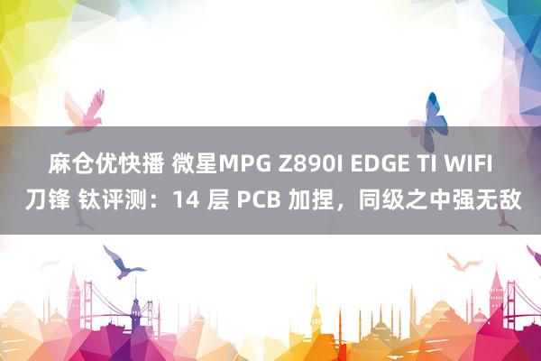 麻仓优快播 微星MPG Z890I EDGE TI WIFI 刀锋 钛评测：14 层 PCB 加捏，同级之中强无敌