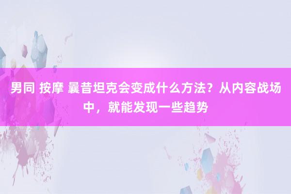 男同 按摩 曩昔坦克会变成什么方法？从内容战场中，就能发现一些趋势