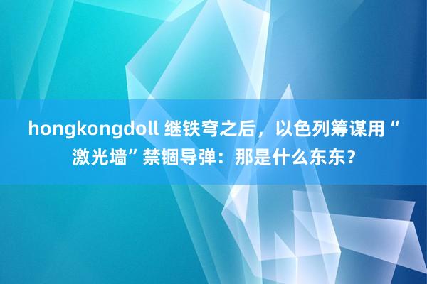 hongkongdoll 继铁穹之后，以色列筹谋用“激光墙”禁锢导弹：那是什么东东？