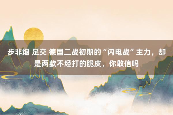 步非烟 足交 德国二战初期的“闪电战”主力，却是两款不经打的脆皮，你敢信吗