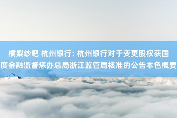 橘梨纱吧 杭州银行: 杭州银行对于变更股权获国度金融监督惩办总局浙江监管局核准的公告本色概要