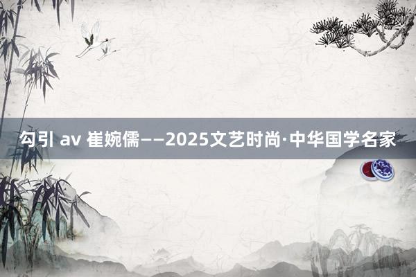 勾引 av 崔婉儒——2025文艺时尚·中华国学名家