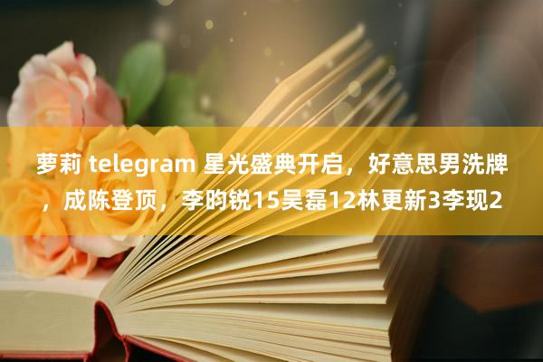 萝莉 telegram 星光盛典开启，好意思男洗牌，成陈登顶，李昀锐15吴磊12林更新3李现2