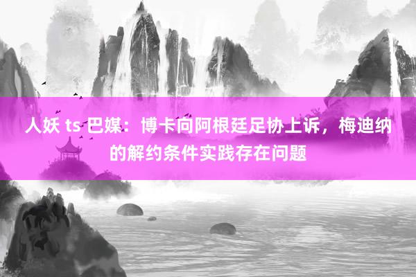 人妖 ts 巴媒：博卡向阿根廷足协上诉，梅迪纳的解约条件实践存在问题