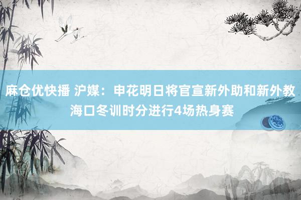 麻仓优快播 沪媒：申花明日将官宣新外助和新外教 海口冬训时分进行4场热身赛