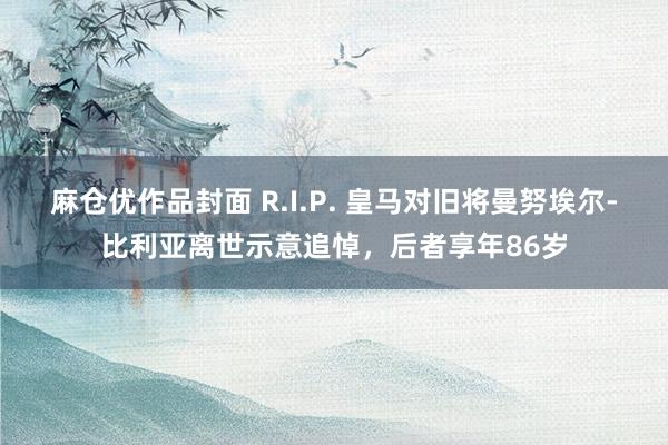 麻仓优作品封面 R.I.P. 皇马对旧将曼努埃尔-比利亚离世示意追悼，后者享年86岁