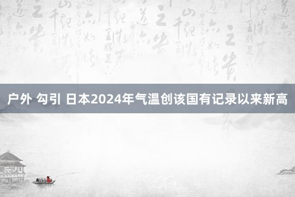 户外 勾引 日本2024年气温创该国有记录以来新高