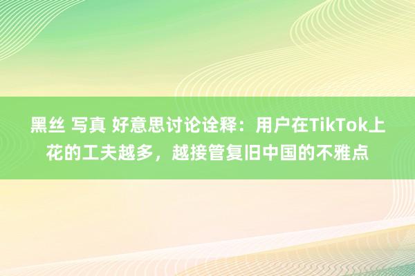 黑丝 写真 好意思讨论诠释：用户在TikTok上花的工夫越多，越接管复旧中国的不雅点